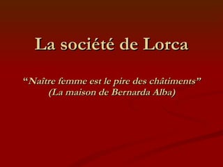 La société de Lorca “ Naître femme est le pire des châtiments” (La maison de Bernarda Alba) 