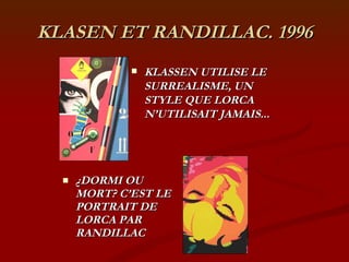 KLASEN ET RANDILLAC. 1996 ¿ DORMI OU MORT? C’EST LE PORTRAIT DE LORCA PAR RANDILLAC KLASSEN UTILISE LE SURREALISME, UN STYLE QUE LORCA N’UTILISAIT JAMAIS... 