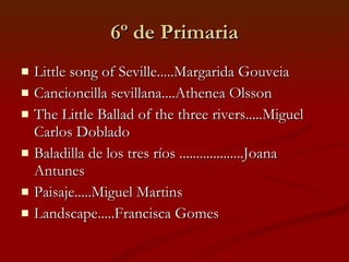 6º de Primaria Little song of Seville.....Margarida Gouveia Cancioncilla sevillana....Athenea Olsson The Little Ballad of the three rivers.....Miguel Carlos Doblado Baladilla de los tres ríos ...................Joana Antunes Paisaje.....Miguel Martins Landscape.....Francisca Gomes 