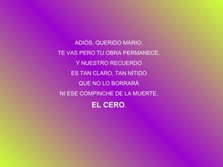 ADIÓS, QUERIDO MARIO, TE VAS PERO TU OBRA PERMANECE. Y NUESTRO RECUERDO ES TAN CLARO, TAN NÍTIDO QUE NO LO BORRARÁ NI ESE COMPINCHE DE LA MUERTE, EL CERO . 
