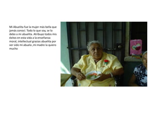 Mi Abuelita fue la mujer más bella que
jamás conocí. Todo lo que soy, se lo
debo a mi abuelita. Atribuyo todos mis
éxitos en esta vida a la enseñanza
moral, intellectual grasias abuelita por
ver sido mi abuela ,mi madre la quiero
mucho
 
