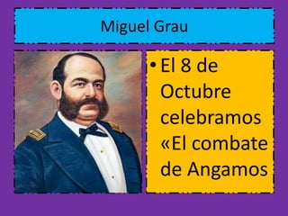 Miguel Grau 
• El 8 de 
Octubre 
celebramos 
«El combate 
de Angamos 
