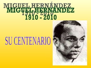 MIGUEL HERNÁNDEZ 1910 - 2010 SU CENTENARIO 
