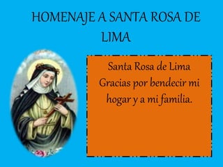 HOMENAJE A SANTA ROSA DE 
LIMA 
Santa Rosa de Lima 
Gracias por bendecir mi 
hogar y a mi familia. 
