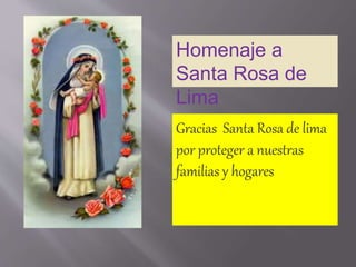 Homenaje a 
Santa Rosa de 
Lima 
Gracias Santa Rosa de lima 
por proteger a nuestras 
familias y hogares 
