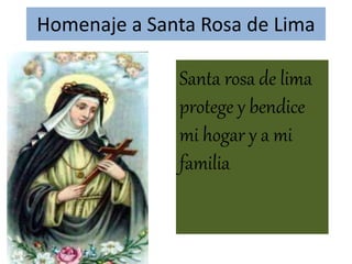 Homenaje a Santa Rosa de Lima 
Santa rosa de lima 
protege y bendice 
mi hogar y a mi 
familia 
