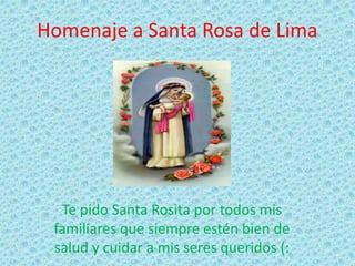 Homenaje a Santa Rosa de Lima 
Te pido Santa Rosita por todos mis 
familiares que siempre estén bien de 
salud y cuidar a mis seres queridos (: 
