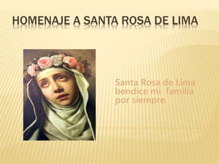 HOMENAJE A SANTA ROSA DE LIMA 
Santa Rosa de Lima 
bendice mi familia 
por siempre. 
