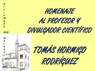 HOMENAJE
AL PROFESOR Y
DIVULGADOR CIENTÍFICO
TOMÁS HORMIGO
RODRÍGUEZ
D
I
C
I
E
M
B
R
E
2016
M
A
L
A
G
A
 
