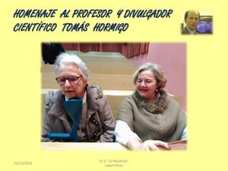 HOMENAJE AL PROFESOR Y DIVULGADOR
CIENTÍFICO TOMÁS HORMIGO
16/12/2016
I.E.S. "La Rosaleda"
Isabel Pérez
 