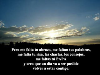 Pero me falta tu abrazo, me faltan tus palabras,me falta tu risa, las charlas, los consejos,me faltas tú PAPÁy creo que un día va a ser posiblevolver a estar contigo.