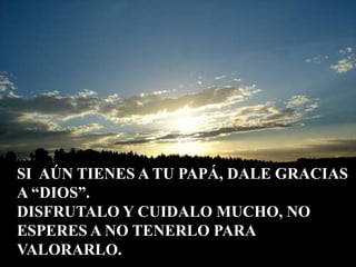 SI  AÚN TIENES A TU PAPÁ, DALE GRACIASA “DIOS”.DISFRUTALO Y CUIDALO MUCHO, NO ESPERES A NO TENERLO PARA VALORARLO.