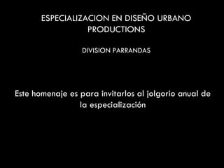 Este homenaje es para invitarlos al jolgorio anual de la especialización ESPECIALIZACION EN DISEÑO URBANO PRODUCTIONS DIVISION PARRANDAS 