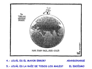 4.- ¿CUÁL ES EL MAYOR ERROR?  ABANDONARSE     5.- ¿CUÁL ES LA RAÍZ DE TODOS LOS MALES?  EL EGOÍSMO    