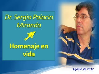 Dr. Sergio Palacio
     Miranda
      
 Homenaje en
    vida
                     Agosto de 2012
 