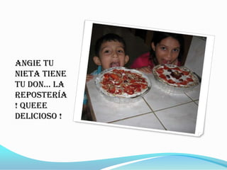 Angie tu
nieta tiene
tu don… la
repostería
! Queee
delicioso !
 