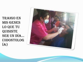 Traigo en
mis genes
lo que tu
quisiste
ser un día…
(Odontolog
ía)
 