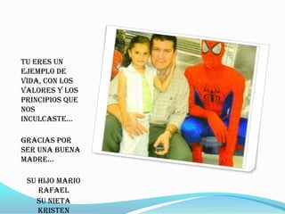 Tu eres un
ejemplo de
vida, con los
valores y los
principios que
nos
inculcaste…

Gracias por
ser una buena
madre…

 Su hijo Mario
    Rafael
   Su nieta
    Kristen
 