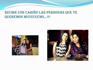 Recibe con cariño las personas que te
queremos muuuuucho…!!!
 