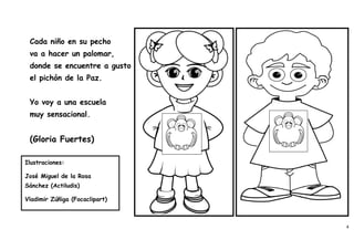 Cada niño en su pecho
 va a hacer un palomar,
 donde se encuentre a gusto
 el pichón de la Paz.


 Yo voy a una escuela
 muy sensacional.


 (Gloria Fuertes)

Ilustraciones:

José Miguel de la Rosa
Sánchez (Actiludis)

Vladimir Zúñiga (Focaclipart)



                                4
 