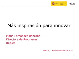 Más inspiración para innovar

María Fernández Rancaño
Directora de Programas
Red.es

                          Madrid, 19 de noviembre de 2012

                                                            1
 
