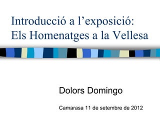 Introducció a l’exposició:
Els Homenatges a la Vellesa



         Dolors Domingo
         Camarasa 11 de setembre de 2012
 