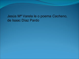 Jesús Mª Varela le o poema Cacheno,
de Isaac Díaz Pardo
 
