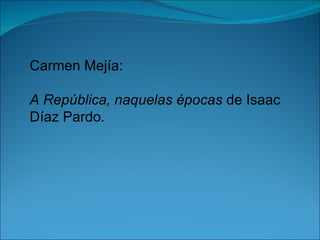 Carmen Mejía:

A República, naquelas épocas de Isaac
Díaz Pardo.
 