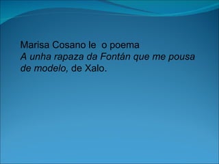 Marisa Cosano le o poema
A unha rapaza da Fontán que me pousa
de modelo, de Xalo.
 