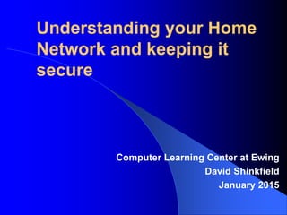 Understanding your Home
Network and keeping it
secure
Computer Learning Center at Ewing
David Shinkfield
January 2015
 
