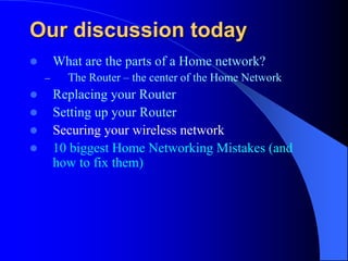 Our discussion today
 What are the parts of a Home network?
– The Router – the center of the Home Network
 Replacing your Router
 Setting up your Router
 Securing your wireless network
 10 biggest Home Networking Mistakes (and
how to fix them)
 