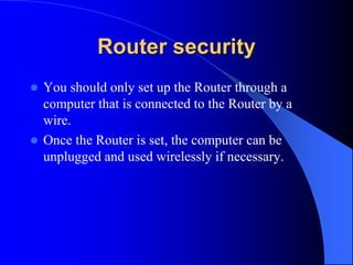 Router security
 You should only set up the Router through a
computer that is connected to the Router by a
wire.
 Once the Router is set, the computer can be
unplugged and used wirelessly if necessary.
 