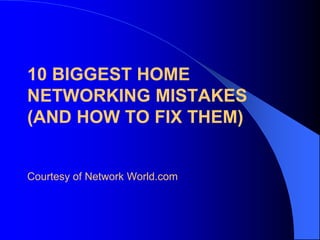 10 BIGGEST HOME
NETWORKING MISTAKES
(AND HOW TO FIX THEM)
Courtesy of Network World.com
 