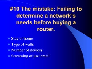 #10 The mistake: Failing to
determine a network’s
needs before buying a
router.
 Size of home
 Type of walls
 Number of devices
 Streaming or just email
 