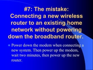 #7: The mistake:
Connecting a new wireless
router to an existing home
network without powering
down the broadband router.
...