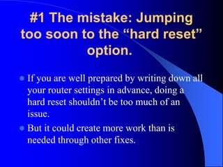 #1 The mistake: Jumping
too soon to the “hard reset”
option.
 If you are well prepared by writing down all
your router se...