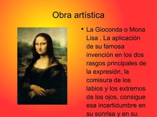 Obra artística La Gioconda o Mona Lisa . La aplicación de su famosa invención en los dos rasgos principales de la expresión, la comisura de los labios y los extremos de los ojos, consigue esa incertidumbre en su sonrisa y en su mirada. 