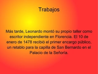 Trabajos Más tarde, Leonardo montó su propio taller como escritor independiente en Florencia. El 10 de enero de 1478 recibió el primer encargo público, un retablo para la capilla de San Bernardo en el Palacio de la Señoría. 