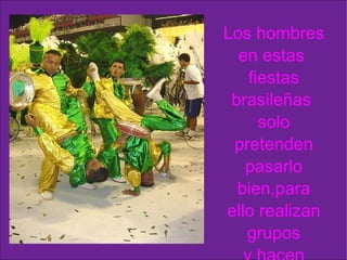 Los hombres en estas  fiestas brasileñas  solo pretenden pasarlo bien,para ello realizan grupos y hacen espectáculos 