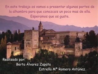 En este trabajo os vamos a presentar algunas partes de la alhambra para que conozcais un poco mas de ella. Esperamos que os guste. Realizado por: Berta Álvarez Zapata Estrella Mª Romero Antúnez. 