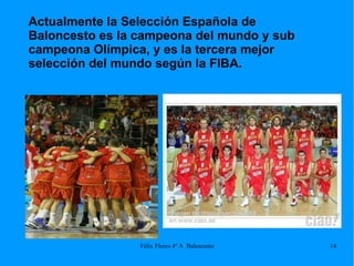 Actualmente la Selección Española de Baloncesto es la campeona del mundo y sub campeona Olímpica, y es la tercera mejor selección del mundo según la FIBA.  