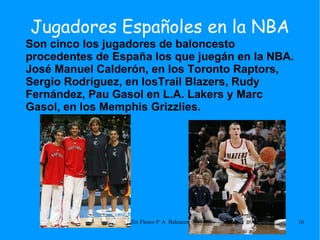 Jugadores Españoles en la NBA Son cinco los jugadores de baloncesto procedentes de España los que juegán en la NBA. José Manuel Calderón, en los Toronto Raptors, Sergio Rodríguez, en losTrail Blazers, Rudy Fernández, Pau Gasol en L.A. Lakers y Marc Gasol, en los Memphis Grizzlies. 