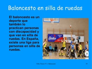 Baloncesto en silla de ruedas El baloncesto es un deporte que también lo practican personas con discapacidad y que van en silla de ruedas. En España, existe una liga para personas en silla de ruedas. 