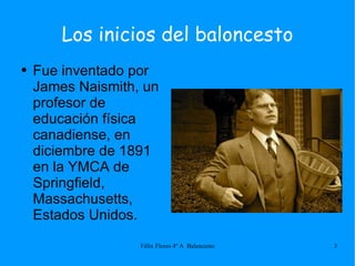 Los inicios del baloncesto Fue inventado por James Naismith, un profesor de educación física canadiense, en diciembre de 1891  en la YMCA de Springfield, Massachusetts, Estados Unidos. 