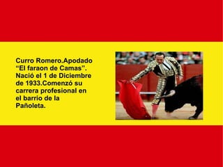 Curro Romero.Apodado “ El faraon de Camas”. Nació el 1 de Diciembre de 1933.Comenzó su carrera profesional en el barrio de la  Pañoleta. 