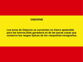 OSBORNE Los toros de Osborne se convierten en hierro apetecible para los toreros.Esta ganaderia es de las pocas cosas que conserva los rasgos típicos de los vasqueños-veragueños. 