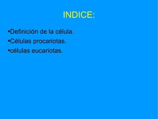 INDICE: Definición de la célula. Células procariotas. células eucariotas.  