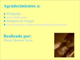 Agradecimientos a: ●  Wikipedia ●   www.hola.com ●   Imágenes de Google ● www.biografiasyvidas.com/biografia/j/jackson.htm Realizado por: María Moreno Neria 