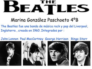 The Beatles fue una banda de música rock y pop del Liverpool, Inglaterra , creada en 1960 .Integrados por : John Lennon  Paul MacCartney  George Harrison  Ringo Starr Marina González Paschoeto 4ºB 
