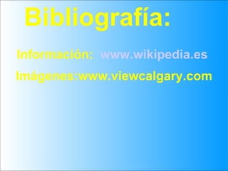 Bibliografía: Información:  www.wikipedia.es   Imágenes:www.viewcalgary.com 